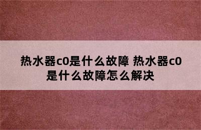 热水器c0是什么故障 热水器c0是什么故障怎么解决